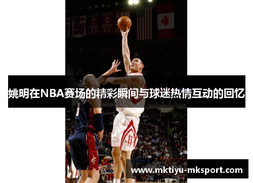 姚明在NBA赛场的精彩瞬间与球迷热情互动的回忆