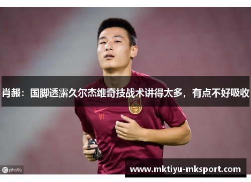 肖赧：国脚透露久尔杰维奇技战术讲得太多，有点不好吸收